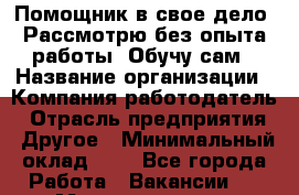 Помощник в свое дело. Рассмотрю без опыта работы. Обучу сам › Название организации ­ Компания-работодатель › Отрасль предприятия ­ Другое › Минимальный оклад ­ 1 - Все города Работа » Вакансии   . Мордовия респ.